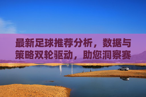 最新足球推荐分析，数据与策略双轮驱动，助您洞察赛场风云，最新足球推荐分析，数据与策略双轮驱动，助您洞察赛场风云