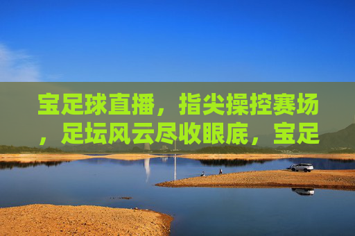 宝足球直播,指尖操控赛场,足坛风云尽收眼底,宝足球直播,指尖操控赛场,尽收足坛风云