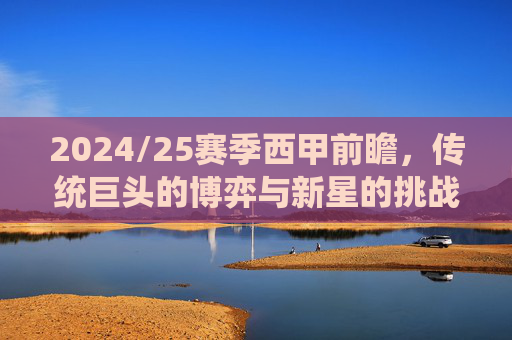 2024/25赛季西甲前瞻,传统巨头的博弈与新星的挑战,赛季关键看点解析,2024/25赛季西甲前瞻,传统巨头的博弈与新星的挑战,关键看点解析