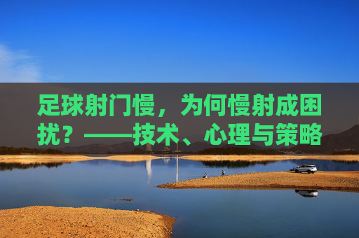 足球射门慢,为何慢射成困扰?——技术、心理与策略的深层探讨,足球射门慢,为何慢射成困扰?——技术、心理与策略的深层探讨