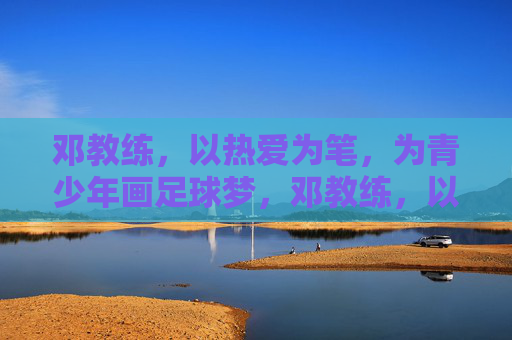 邓教练,以热爱为笔,为青少年画足球梦,邓教练,以热爱为笔,为青少年画足球梦