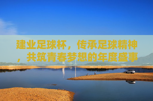 建业足球杯，传承足球精神，共筑青春梦想的年度盛事，建业足球杯，传承足球精神，共筑青春梦想的年度盛事