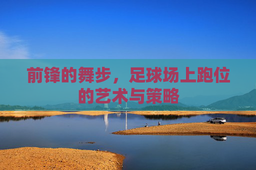 前锋的舞步，足球场上跑位的艺术与策略