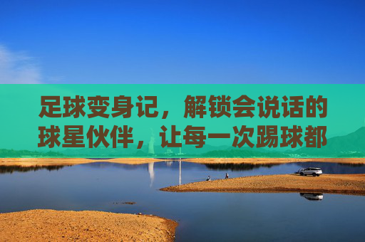 足球变身记，解锁会说话的球星伙伴，让每一次踢球都充满魔法