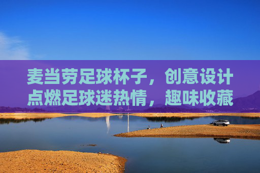 麦当劳足球杯子,创意设计点燃足球迷热情,趣味收藏与实用饮品两不误