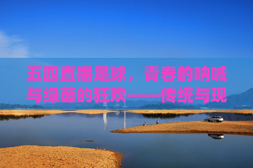 五四直播足球，青春的呐喊与绿茵的狂欢——传统与现代的激情碰撞，五四直播足球，青春的呐喊与绿茵的狂欢——传统与现代的激情碰撞