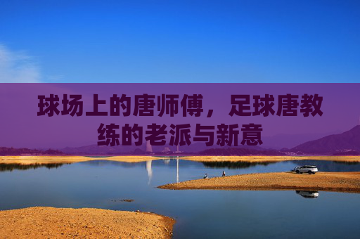 球场上的唐师傅，足球唐教练的老派与新意