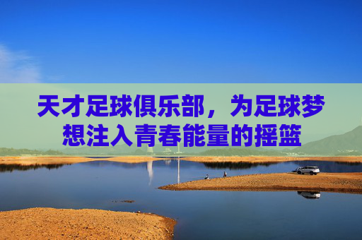 天才足球俱乐部，为足球梦想注入青春能量的摇篮
