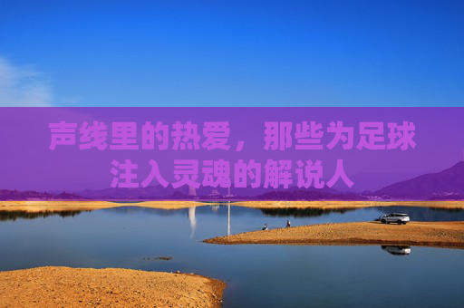 声线里的热爱，那些为足球注入灵魂的解说人