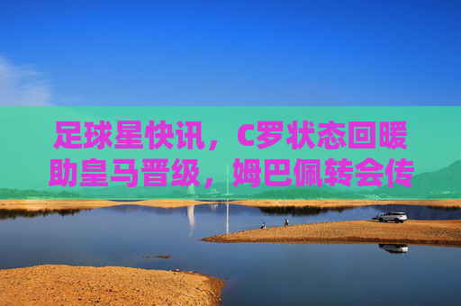 足球星快讯，C罗状态回暖助皇马晋级，姆巴佩转会传闻再起，新秀闪耀欧冠赛场
