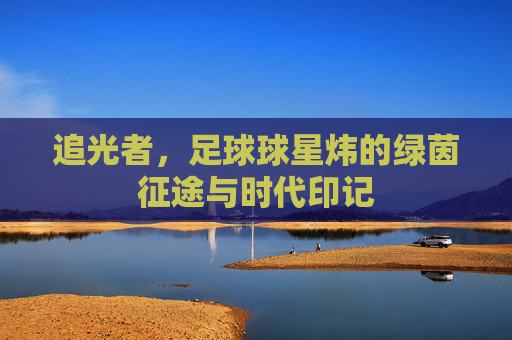 追光者,足球球星炜的绿茵征途与时代印记