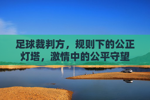 足球裁判方,规则下的公正灯塔,激情中的公平守望