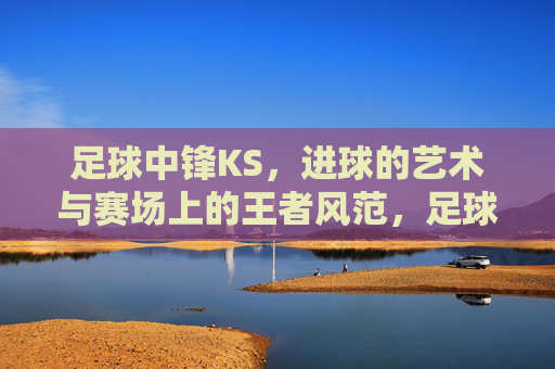 足球中锋KS，进球的艺术与赛场上的王者风范，足球中锋KS，进球的艺术与赛场上的王者风范