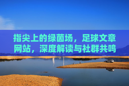 指尖上的绿茵场,足球文章网站,深度解读与社群共鸣的数字平台,指尖上的绿茵场,深度足球解读与社群共鸣的数字平台