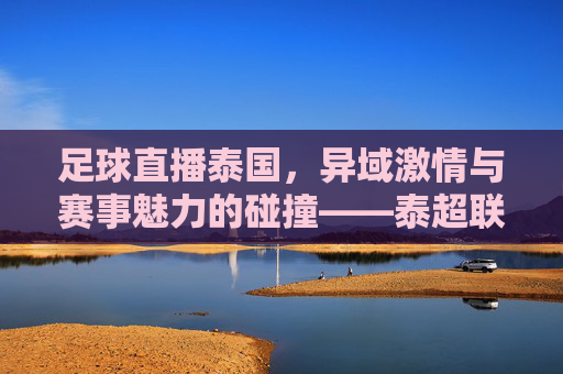 足球直播泰国,异域激情与赛事魅力的碰撞——泰超联赛的线上盛宴,足球直播泰国,异域激情与赛事魅力的碰撞——泰超联赛的线上盛宴