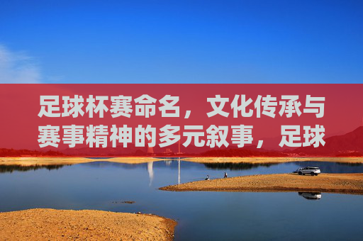 足球杯赛命名，文化传承与赛事精神的多元叙事，足球杯赛命名，文化传承与赛事精神的多元叙事