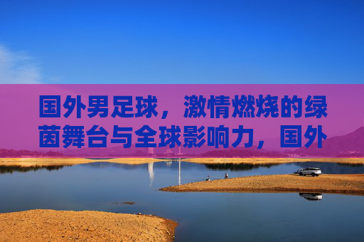 国外男足球,激情燃烧的绿茵舞台与全球影响力,国外男足球,激情燃烧的绿茵舞台与全球影响力