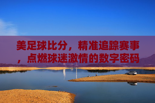 美足球比分，精准追踪赛事，点燃球迷激情的数字密码，美足球比分，精准追踪赛事，点燃球迷激情的数字密码