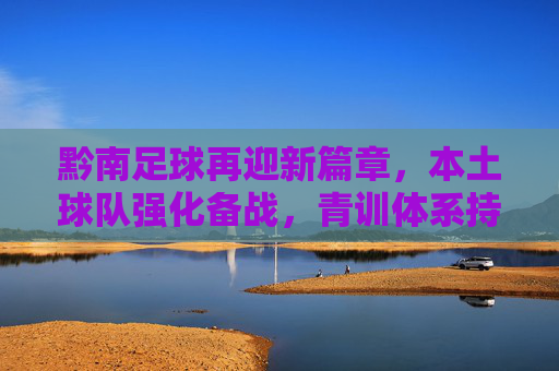 黔南足球再迎新篇章,本土球队强化备战,青训体系持续赋能青少年发展
