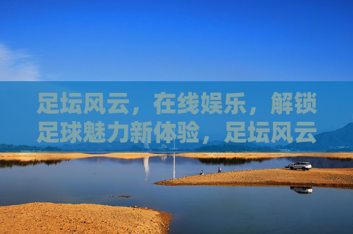 足坛风云，在线娱乐，解锁足球魅力新体验，足坛风云与在线娱乐，解锁足球魅力新体验