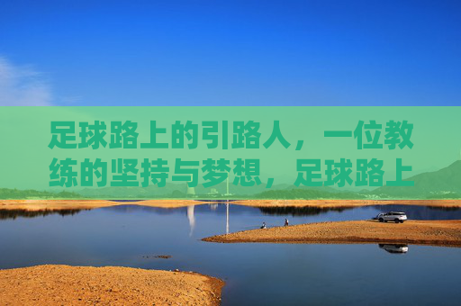 足球路上的引路人,一位教练的坚持与梦想,足球路上的引路人,一位教练的坚持与梦想