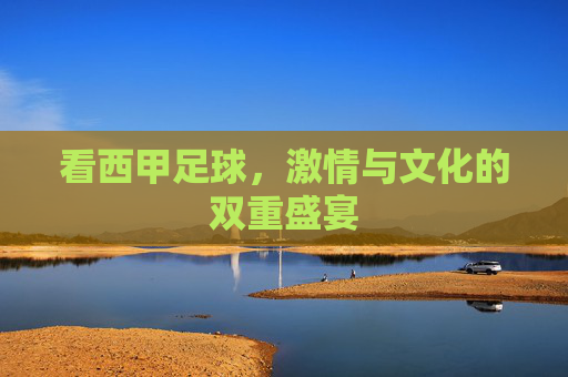 看西甲足球,激情与文化的双重盛宴