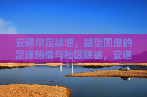 安道尔足球吧，微型国度的足球热情与社区联结，安道尔足球吧，微型国度的足球热情与社区联结