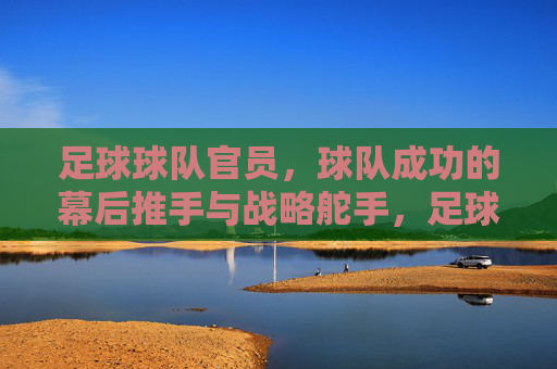 足球球队官员，球队成功的幕后推手与战略舵手，足球球队官员，成功的幕后推手与战略舵手