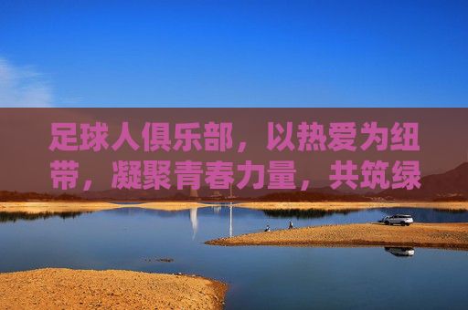 足球人俱乐部，以热爱为纽带，凝聚青春力量，共筑绿茵梦想，足球人俱乐部，以热爱为纽带，凝聚青春力量，共筑绿茵梦想