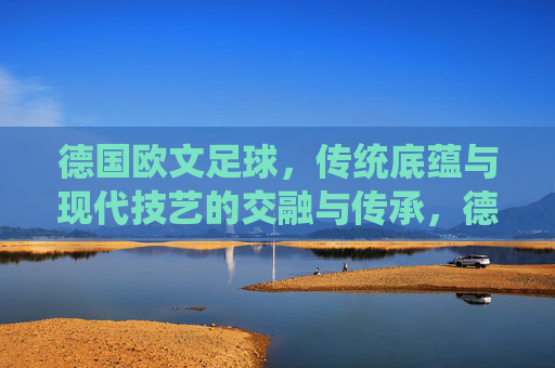 德国欧文足球，传统底蕴与现代技艺的交融与传承，德国欧文足球，传统底蕴与现代技艺的交融与传承