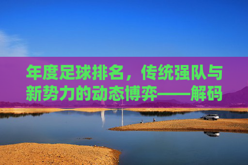 年度足球排名,传统强队与新势力的动态博弈——解码排名背后的实力与趋势,年度足球排名,传统强队与新势力的动态博弈——解码排名背后的实力与趋势