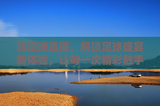 腾足球直播，解锁足球盛宴新体验，让每一次精彩触手可及，腾足球直播，解锁足球盛宴新体验，让每一次精彩触手可及