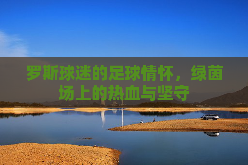 罗斯球迷的足球情怀，绿茵场上的热血与坚守