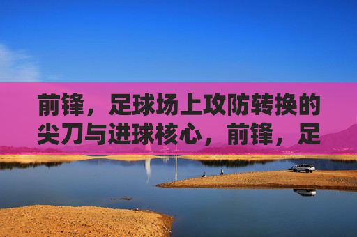 前锋，足球场上攻防转换的尖刀与进球核心，前锋，足球场上攻防转换的尖刀与进球核心
