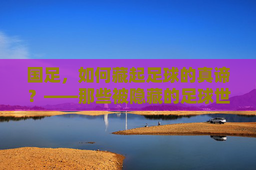 国足，如何藏起足球的真谛？——那些被隐藏的足球世界，国足，如何藏起足球的真谛？——那些被隐藏的足球世界