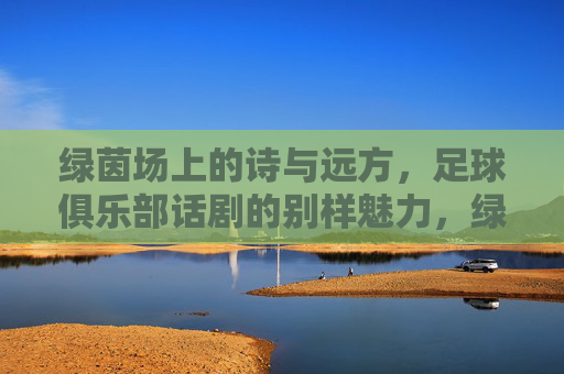 绿茵场上的诗与远方,足球俱乐部话剧的别样魅力,绿茵场上的诗与远方,足球俱乐部话剧的别样魅力