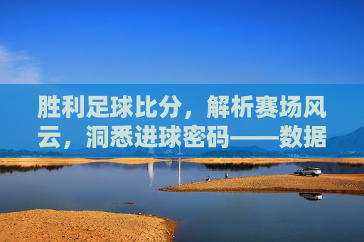胜利足球比分，解析赛场风云，洞悉进球密码——数据如何定义足球的胜利之路，胜利足球比分，解析赛场风云，洞悉进球密码——数据如何定义足球的胜利之路