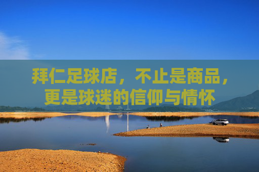 拜仁足球店,不止是商品,更是球迷的信仰与情怀