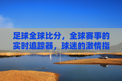 足球全球比分，全球赛事的实时追踪器，球迷的激情指南针——解码足球世界的数字脉搏，足球全球比分，全球赛事的实时追踪器，球迷的激情指南针——解码足球世界的数字脉搏