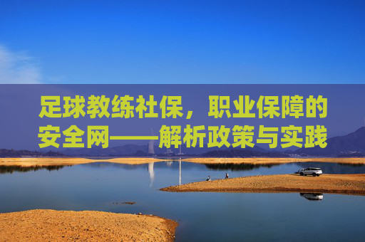 足球教练社保，职业保障的安全网——解析政策与实践意义，足球教练社保，职业保障的安全网——解析政策与实践意义