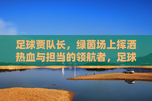 足球贾队长,绿茵场上挥洒热血与担当的领航者,足球贾队长,绿茵场上挥洒热血与担当的领航者
