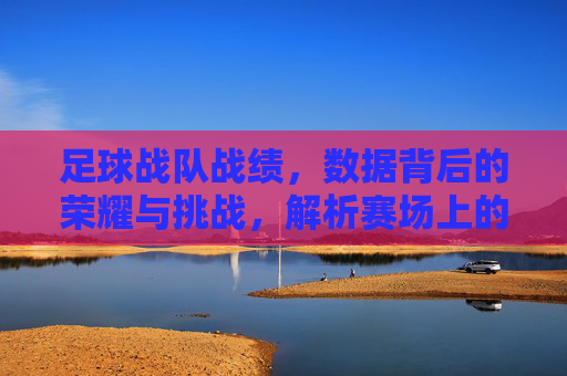 足球战队战绩,数据背后的荣耀与挑战,解析赛场上的胜败密码,足球战队战绩,数据背后的荣耀与挑战,解析赛场上的胜败密码