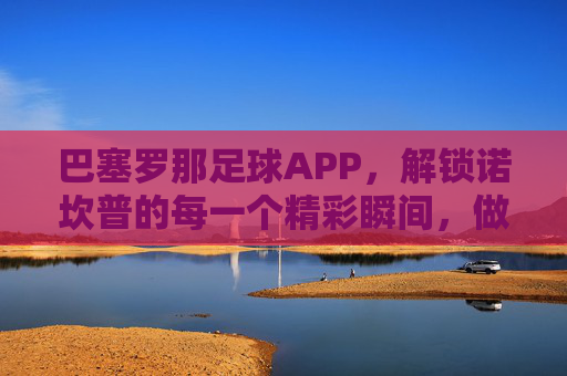 巴塞罗那足球APP,解锁诺坎普的每一个精彩瞬间,做最忠实的拉玛西亚信徒