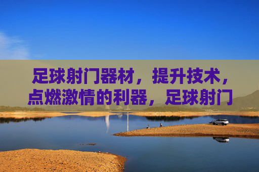 足球射门器材,提升技术,点燃激情的利器,足球射门器材,提升技术,点燃激情的利器
