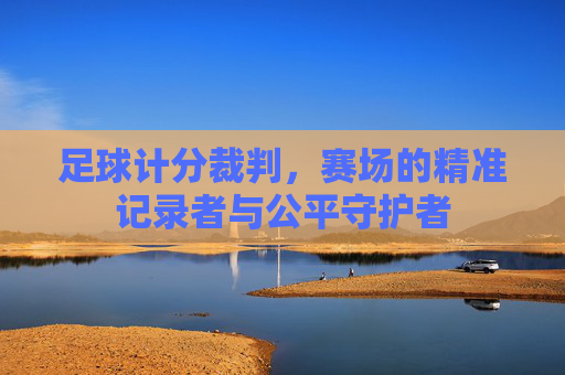 足球计分裁判,赛场的精准记录者与公平守护者