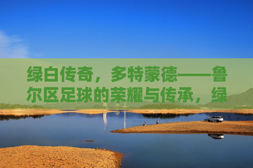 绿白传奇,多特蒙德——鲁尔区足球的荣耀与传承,绿白传奇,多特蒙德——鲁尔区足球的荣耀与传承