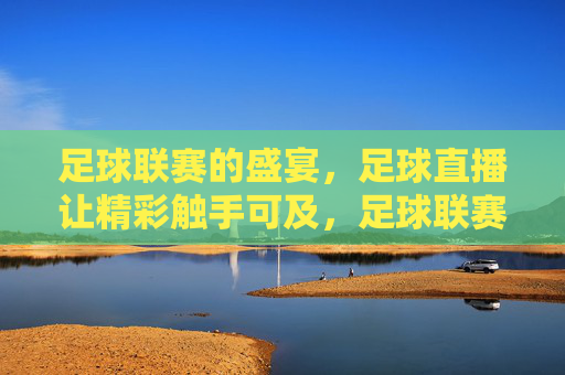 足球联赛的盛宴，足球直播让精彩触手可及，足球联赛的盛宴，足球直播让精彩触手可及