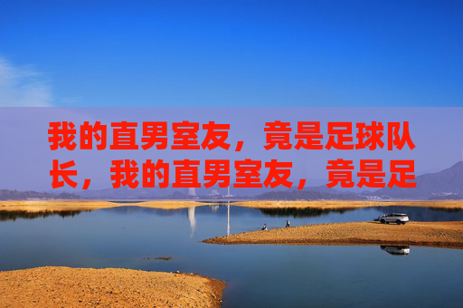 我的直男室友，竟是足球队长，我的直男室友，竟是足球队长