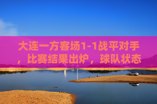 大连一方客场1-1战平对手,比赛结果出炉,球队状态待提升,积分暂稳