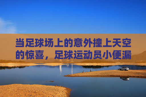 当足球场上的意外撞上天空的惊喜,足球运动员小便漏鸟的奇葩一幕